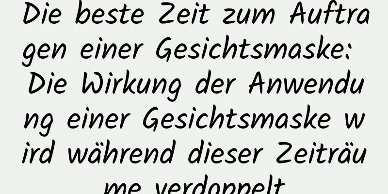 Die beste Zeit zum Auftragen einer Gesichtsmaske: Die Wirkung der Anwendung einer Gesichtsmaske wird während dieser Zeiträume verdoppelt