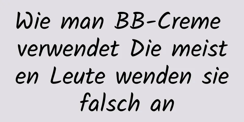 Wie man BB-Creme verwendet Die meisten Leute wenden sie falsch an