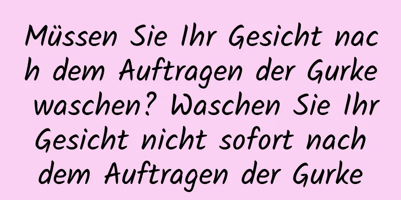 Müssen Sie Ihr Gesicht nach dem Auftragen der Gurke waschen? Waschen Sie Ihr Gesicht nicht sofort nach dem Auftragen der Gurke