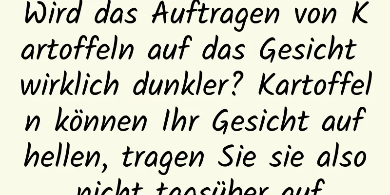 Wird das Auftragen von Kartoffeln auf das Gesicht wirklich dunkler? Kartoffeln können Ihr Gesicht aufhellen, tragen Sie sie also nicht tagsüber auf.