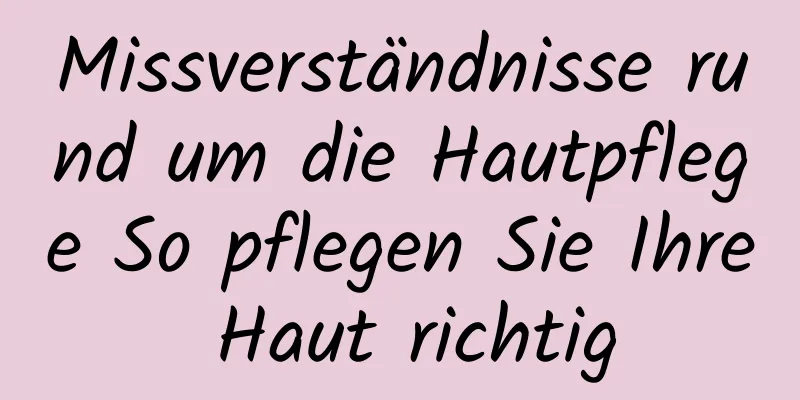 Missverständnisse rund um die Hautpflege So pflegen Sie Ihre Haut richtig