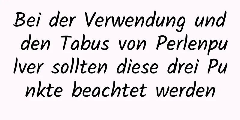 Bei der Verwendung und den Tabus von Perlenpulver sollten diese drei Punkte beachtet werden