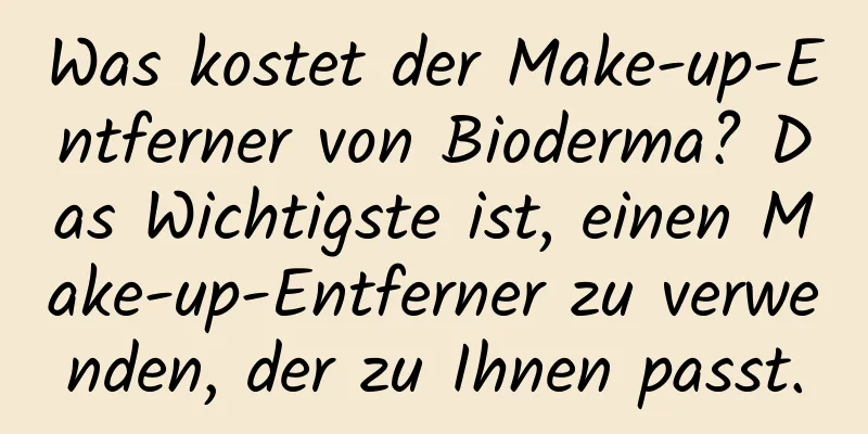 Was kostet der Make-up-Entferner von Bioderma? Das Wichtigste ist, einen Make-up-Entferner zu verwenden, der zu Ihnen passt.
