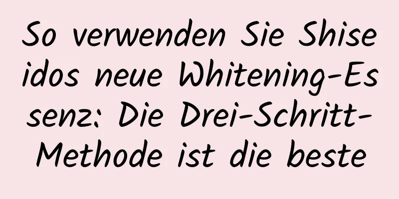 So verwenden Sie Shiseidos neue Whitening-Essenz: Die Drei-Schritt-Methode ist die beste