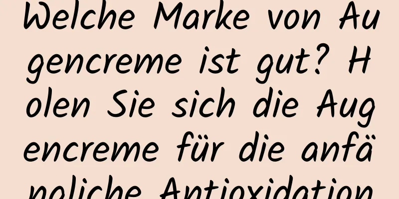 Welche Marke von Augencreme ist gut? Holen Sie sich die Augencreme für die anfängliche Antioxidation