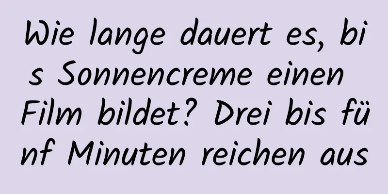 Wie lange dauert es, bis Sonnencreme einen Film bildet? Drei bis fünf Minuten reichen aus