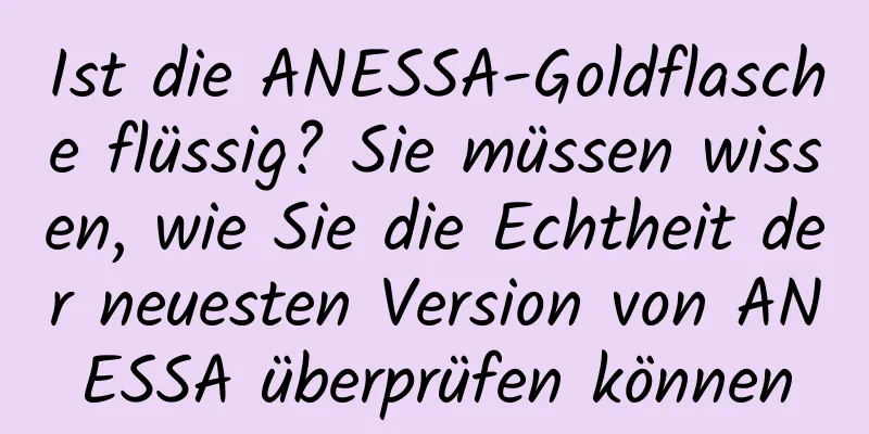 Ist die ANESSA-Goldflasche flüssig? Sie müssen wissen, wie Sie die Echtheit der neuesten Version von ANESSA überprüfen können