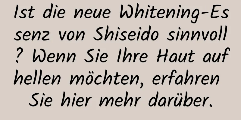Ist die neue Whitening-Essenz von Shiseido sinnvoll? Wenn Sie Ihre Haut aufhellen möchten, erfahren Sie hier mehr darüber.