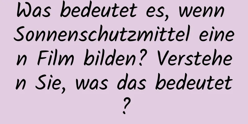Was bedeutet es, wenn Sonnenschutzmittel einen Film bilden? Verstehen Sie, was das bedeutet?