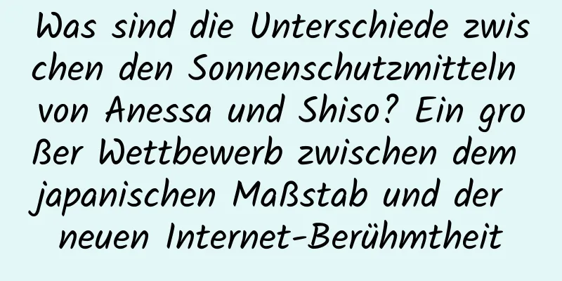 Was sind die Unterschiede zwischen den Sonnenschutzmitteln von Anessa und Shiso? Ein großer Wettbewerb zwischen dem japanischen Maßstab und der neuen Internet-Berühmtheit