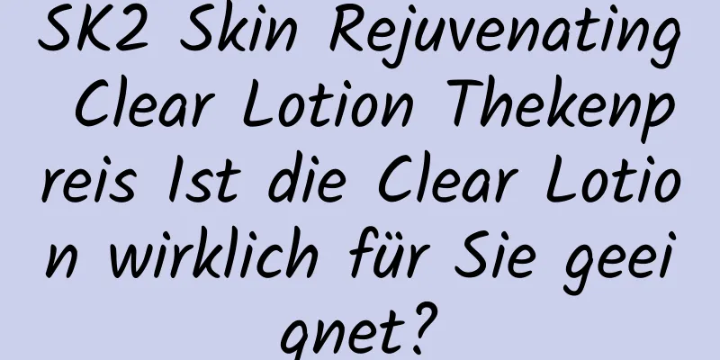 SK2 Skin Rejuvenating Clear Lotion Thekenpreis Ist die Clear Lotion wirklich für Sie geeignet?