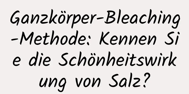 Ganzkörper-Bleaching-Methode: Kennen Sie die Schönheitswirkung von Salz?