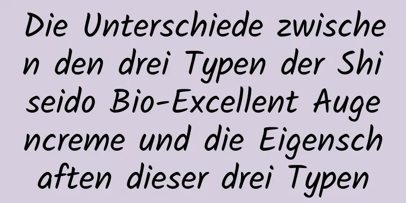Die Unterschiede zwischen den drei Typen der Shiseido Bio-Excellent Augencreme und die Eigenschaften dieser drei Typen