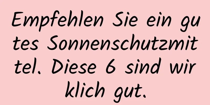 Empfehlen Sie ein gutes Sonnenschutzmittel. Diese 6 sind wirklich gut.