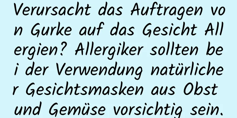 Verursacht das Auftragen von Gurke auf das Gesicht Allergien? Allergiker sollten bei der Verwendung natürlicher Gesichtsmasken aus Obst und Gemüse vorsichtig sein.