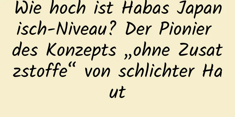 Wie hoch ist Habas Japanisch-Niveau? Der Pionier des Konzepts „ohne Zusatzstoffe“ von schlichter Haut