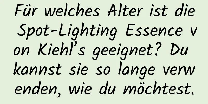 Für welches Alter ist die Spot-Lighting Essence von Kiehl’s geeignet? Du kannst sie so lange verwenden, wie du möchtest.