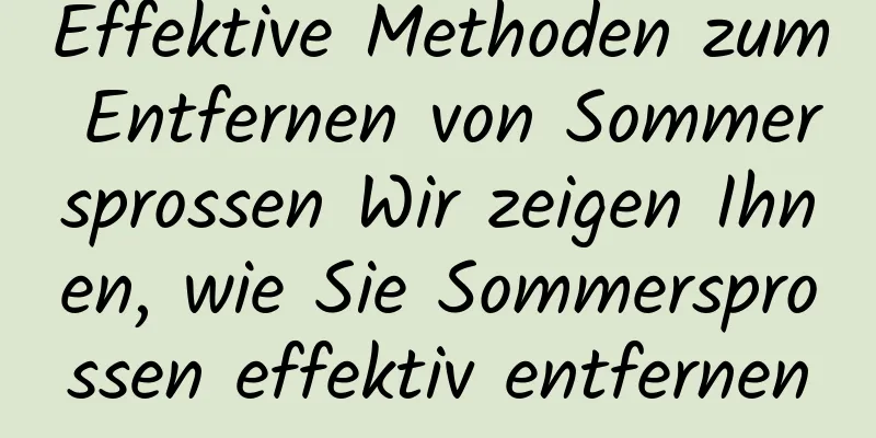 Effektive Methoden zum Entfernen von Sommersprossen Wir zeigen Ihnen, wie Sie Sommersprossen effektiv entfernen