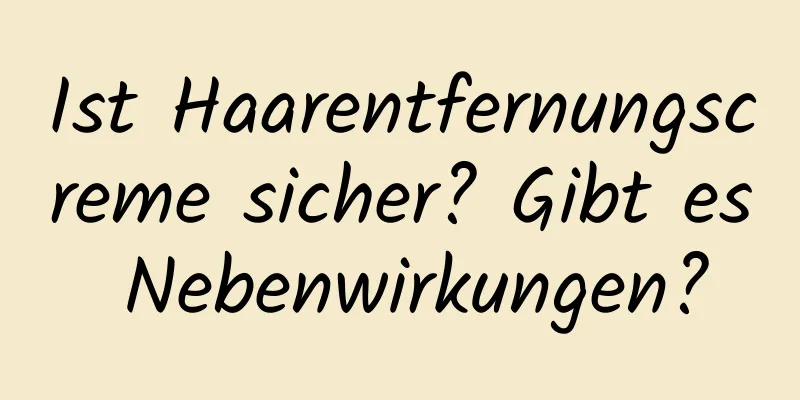 Ist Haarentfernungscreme sicher? Gibt es Nebenwirkungen?