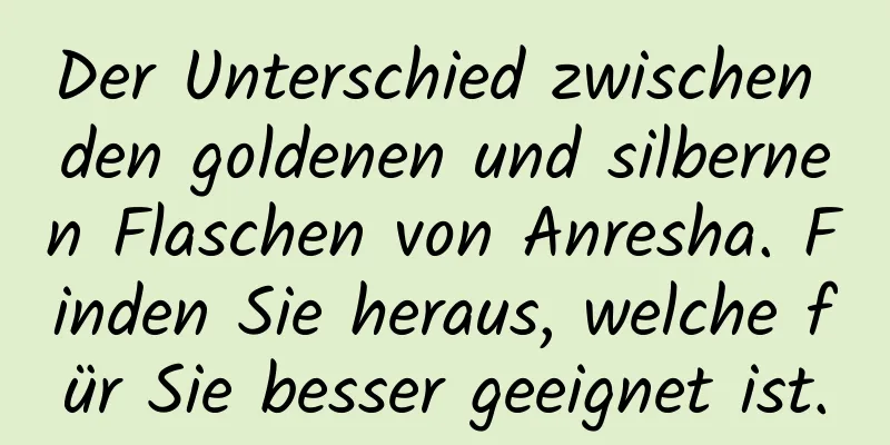 Der Unterschied zwischen den goldenen und silbernen Flaschen von Anresha. Finden Sie heraus, welche für Sie besser geeignet ist.