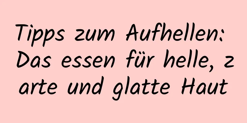 Tipps zum Aufhellen: Das essen für helle, zarte und glatte Haut