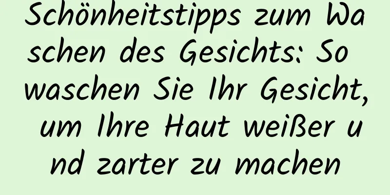 Schönheitstipps zum Waschen des Gesichts: So waschen Sie Ihr Gesicht, um Ihre Haut weißer und zarter zu machen
