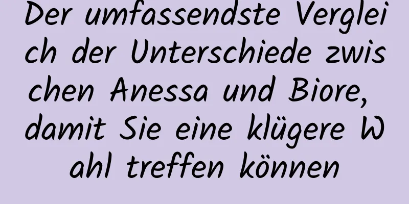 Der umfassendste Vergleich der Unterschiede zwischen Anessa und Biore, damit Sie eine klügere Wahl treffen können
