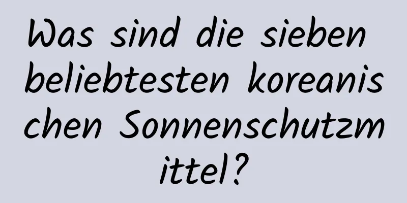 Was sind die sieben beliebtesten koreanischen Sonnenschutzmittel?