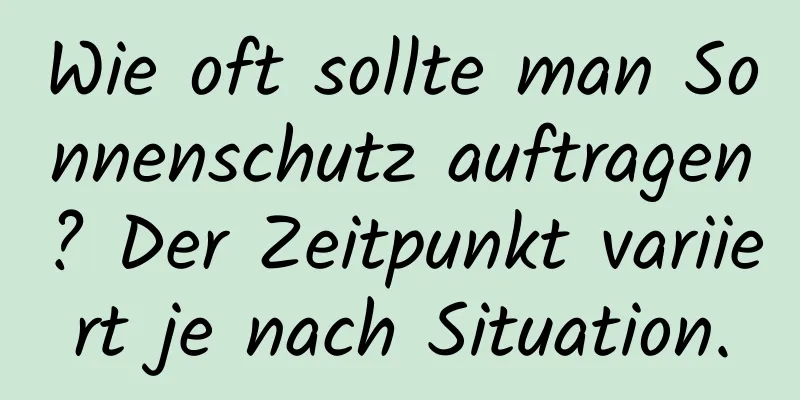 Wie oft sollte man Sonnenschutz auftragen? Der Zeitpunkt variiert je nach Situation.