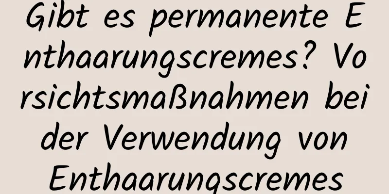Gibt es permanente Enthaarungscremes? Vorsichtsmaßnahmen bei der Verwendung von Enthaarungscremes