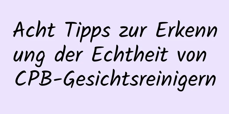 Acht Tipps zur Erkennung der Echtheit von CPB-Gesichtsreinigern