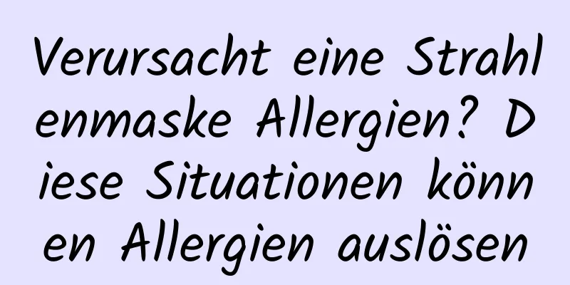 Verursacht eine Strahlenmaske Allergien? Diese Situationen können Allergien auslösen