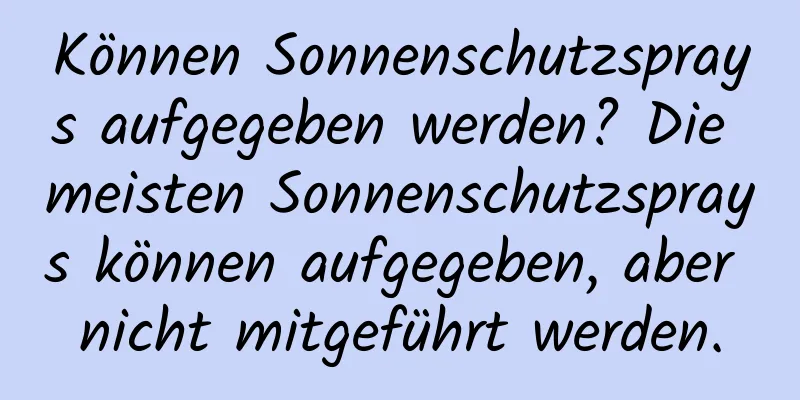 Können Sonnenschutzsprays aufgegeben werden? Die meisten Sonnenschutzsprays können aufgegeben, aber nicht mitgeführt werden.