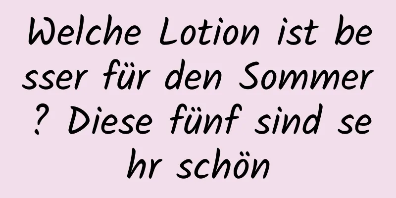 Welche Lotion ist besser für den Sommer? Diese fünf sind sehr schön