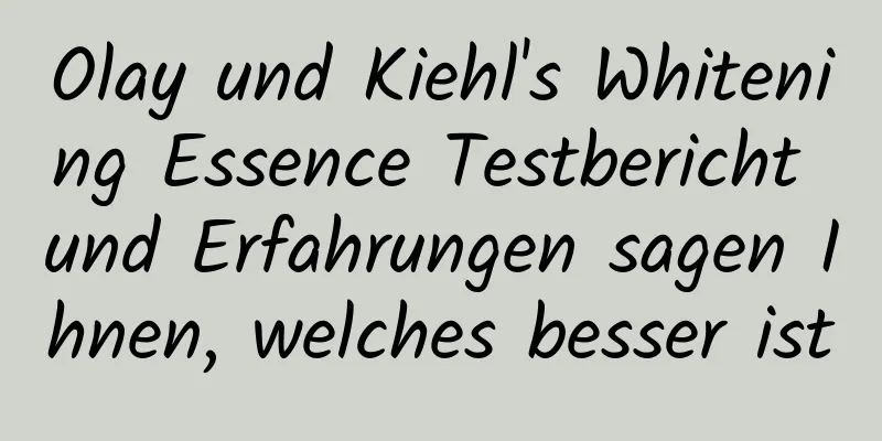 Olay und Kiehl's Whitening Essence Testbericht und Erfahrungen sagen Ihnen, welches besser ist