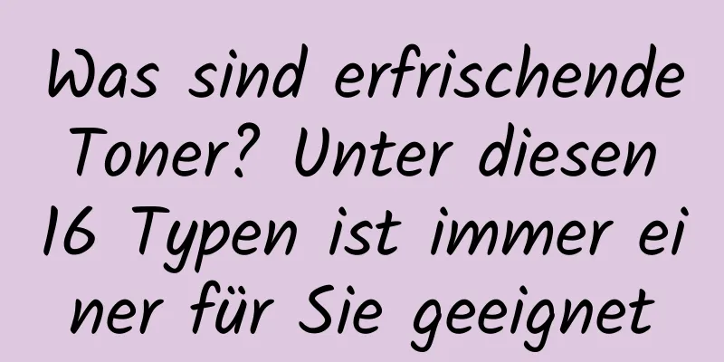 Was sind erfrischende Toner? Unter diesen 16 Typen ist immer einer für Sie geeignet