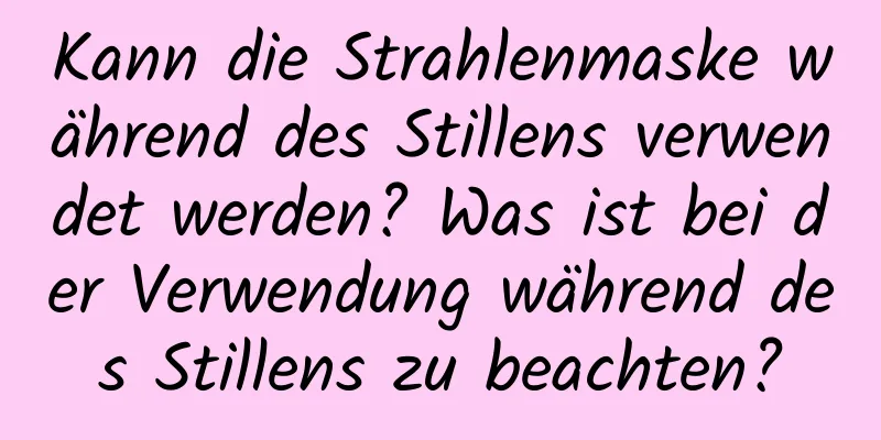 Kann die Strahlenmaske während des Stillens verwendet werden? Was ist bei der Verwendung während des Stillens zu beachten?
