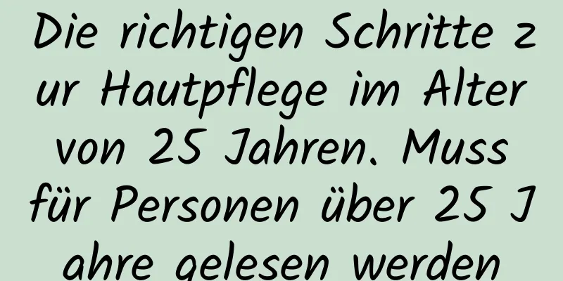 Die richtigen Schritte zur Hautpflege im Alter von 25 Jahren. Muss für Personen über 25 Jahre gelesen werden