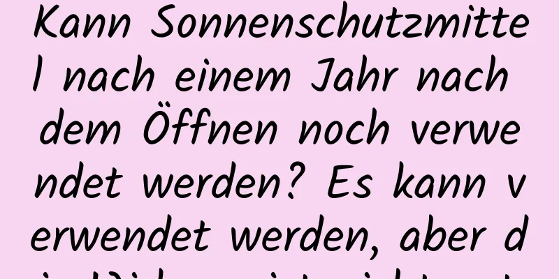 Kann Sonnenschutzmittel nach einem Jahr nach dem Öffnen noch verwendet werden? Es kann verwendet werden, aber die Wirkung ist nicht gut.