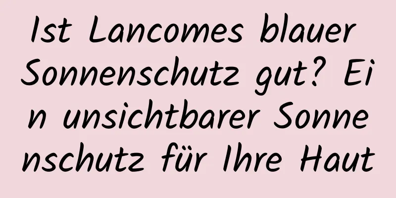 Ist Lancomes blauer Sonnenschutz gut? Ein unsichtbarer Sonnenschutz für Ihre Haut