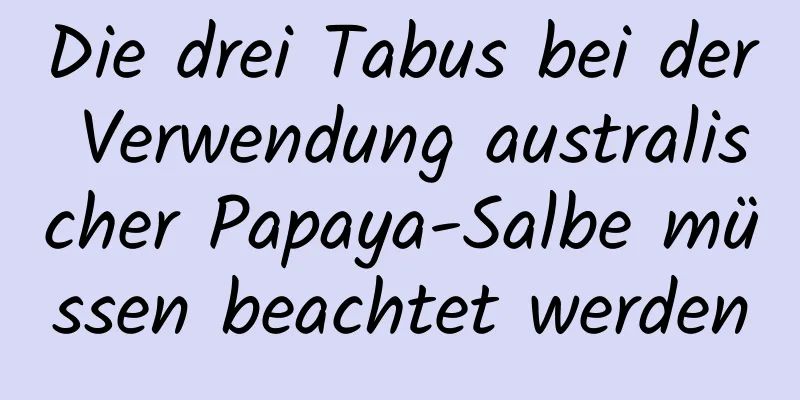 Die drei Tabus bei der Verwendung australischer Papaya-Salbe müssen beachtet werden