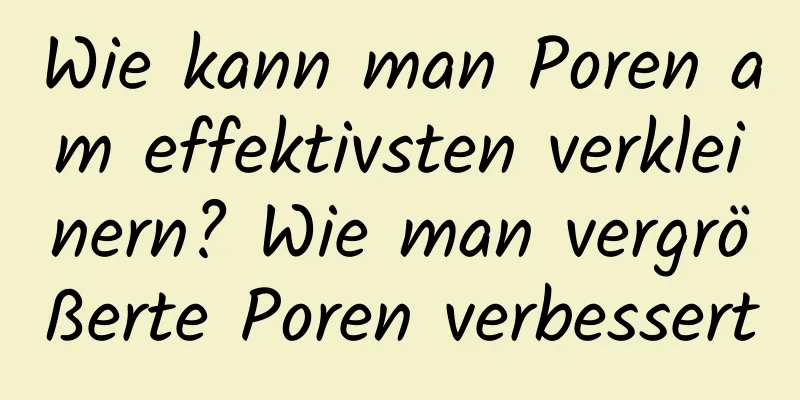 Wie kann man Poren am effektivsten verkleinern? Wie man vergrößerte Poren verbessert