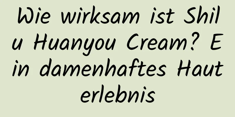 Wie wirksam ist Shilu Huanyou Cream? Ein damenhaftes Hauterlebnis