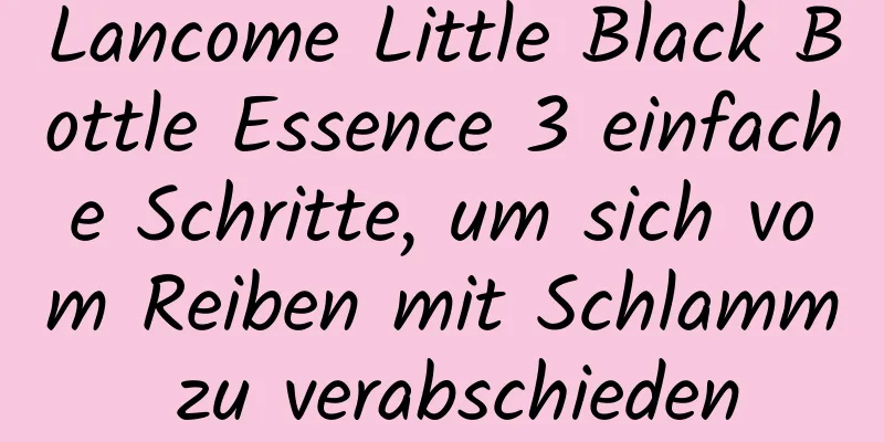 Lancome Little Black Bottle Essence 3 einfache Schritte, um sich vom Reiben mit Schlamm zu verabschieden