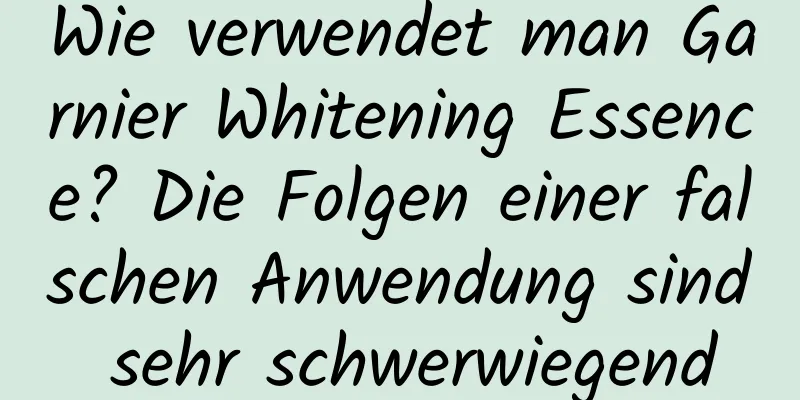 Wie verwendet man Garnier Whitening Essence? Die Folgen einer falschen Anwendung sind sehr schwerwiegend