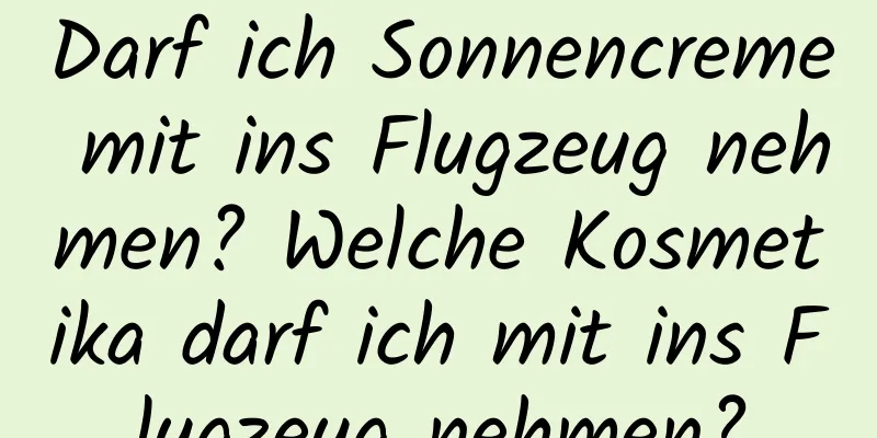 Darf ich Sonnencreme mit ins Flugzeug nehmen? Welche Kosmetika darf ich mit ins Flugzeug nehmen?