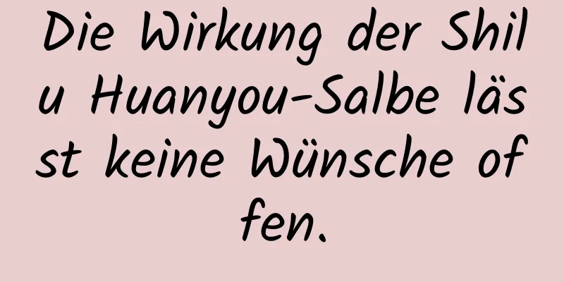 Die Wirkung der Shilu Huanyou-Salbe lässt keine Wünsche offen.