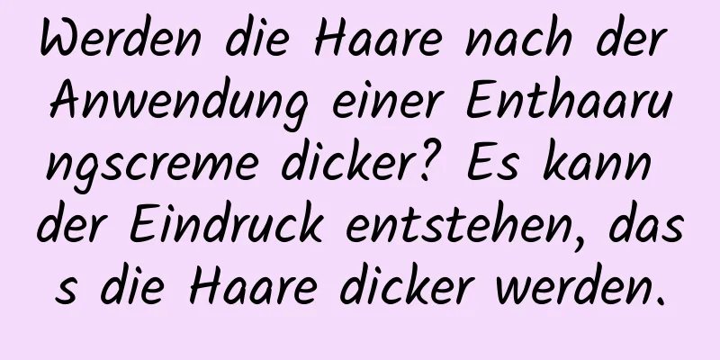 Werden die Haare nach der Anwendung einer Enthaarungscreme dicker? Es kann der Eindruck entstehen, dass die Haare dicker werden.