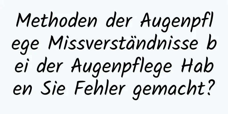 Methoden der Augenpflege Missverständnisse bei der Augenpflege Haben Sie Fehler gemacht?