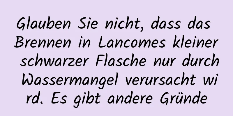 Glauben Sie nicht, dass das Brennen in Lancomes kleiner schwarzer Flasche nur durch Wassermangel verursacht wird. Es gibt andere Gründe